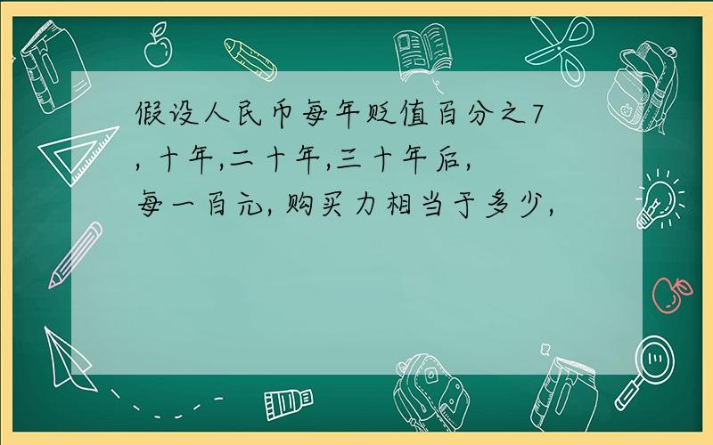 假设人民币每年贬值百分之7 , 十年,二十年,三十年后,每一百元, 购买力相当于多少,