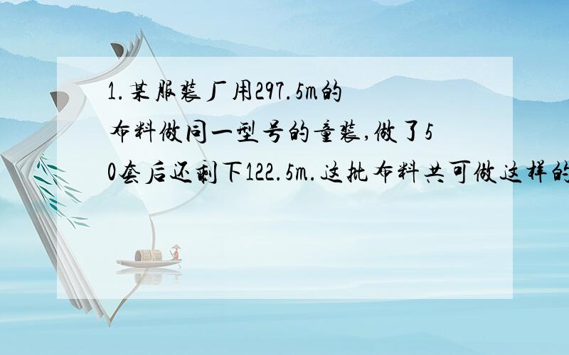 1.某服装厂用297.5m的布料做同一型号的童装,做了50套后还剩下122.5m.这批布料共可做这样的童装多少套?2.加工一批零件,师傅单独做要8小时完成,已知师徒工作效率比是4:3.徒弟单独做要多少时间