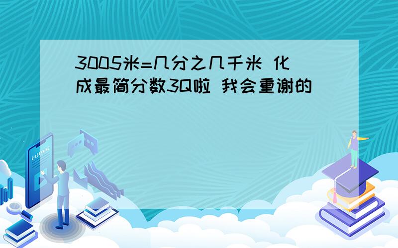 3005米=几分之几千米 化成最简分数3Q啦 我会重谢的