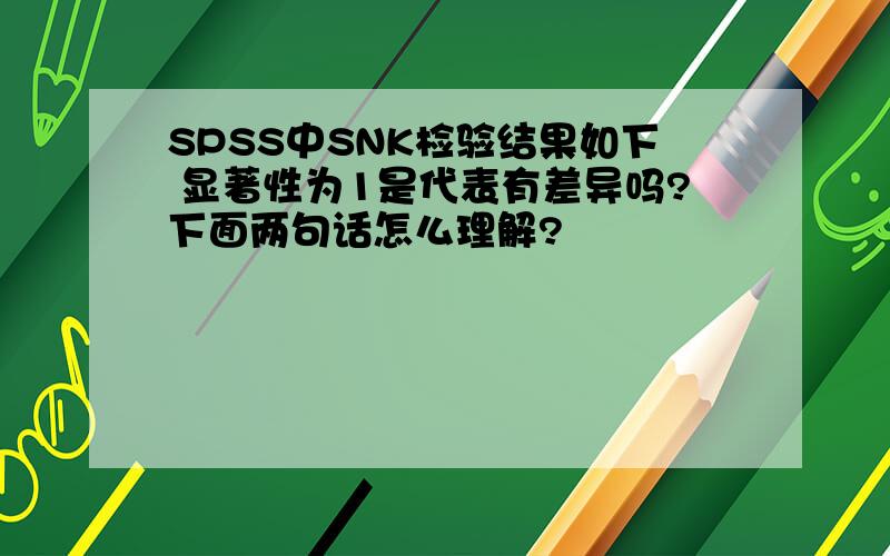 SPSS中SNK检验结果如下 显著性为1是代表有差异吗?下面两句话怎么理解?