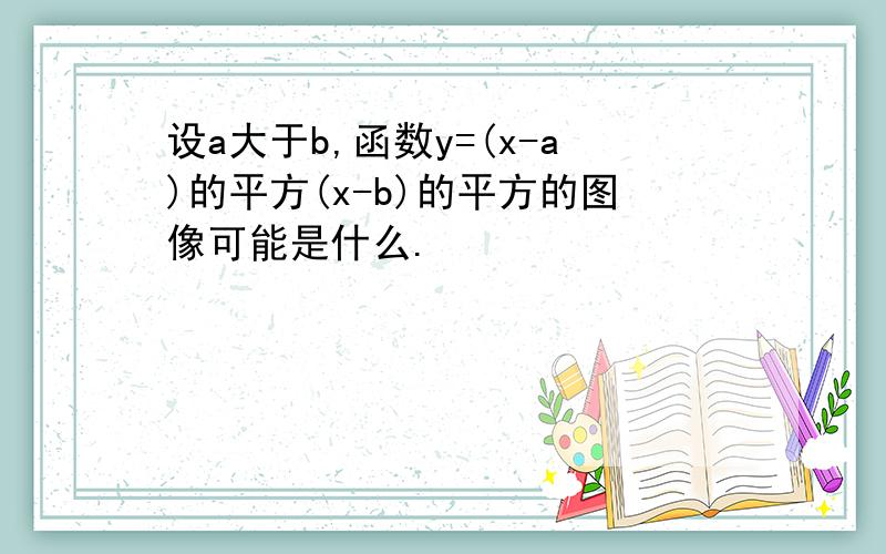 设a大于b,函数y=(x-a)的平方(x-b)的平方的图像可能是什么.