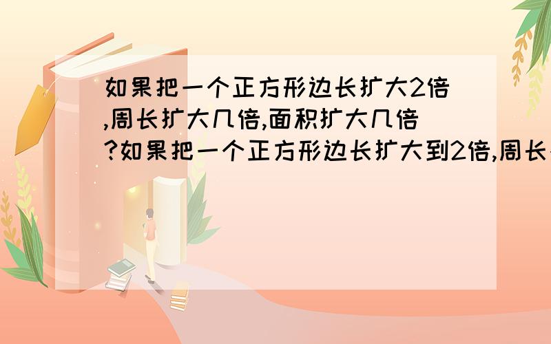 如果把一个正方形边长扩大2倍,周长扩大几倍,面积扩大几倍?如果把一个正方形边长扩大到2倍,周长扩大几倍,面积扩大几倍?两道数学题有差异吗？