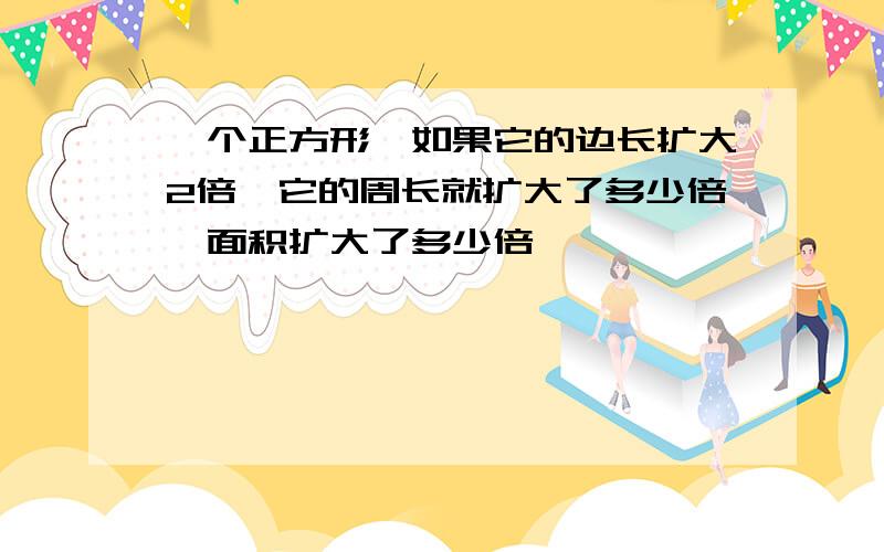 一个正方形,如果它的边长扩大2倍,它的周长就扩大了多少倍,面积扩大了多少倍