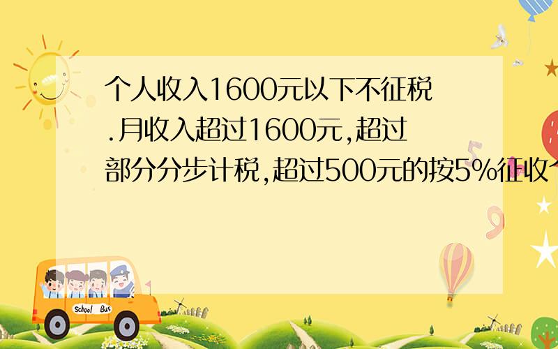 个人收入1600元以下不征税.月收入超过1600元,超过部分分步计税,超过500元的按5%征收个人所得税；超过500元的按5%征收个人所得税；超过500—2000元的部分按10%征收个人所得税.小明的妈妈月收