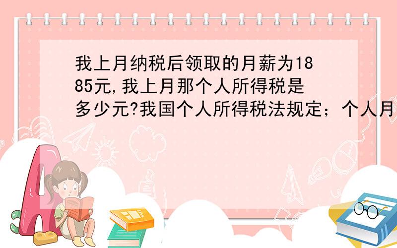 我上月纳税后领取的月薪为1885元,我上月那个人所得税是多少元?我国个人所得税法规定；个人月收入超过1600元不超过2100元的部分要按5％纳税