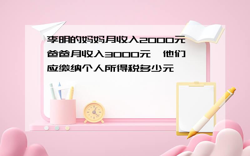 李明的妈妈月收入2000元,爸爸月收入3000元,他们膈应缴纳个人所得税多少元