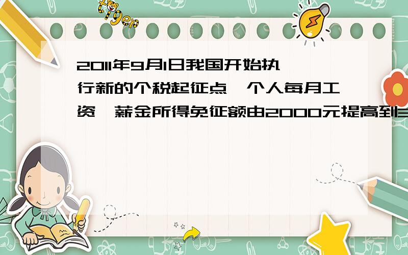 2011年9月1日我国开始执行新的个税起征点,个人每月工资、薪金所得免征额由2000元提高到3500元.（调整调整前全月应纳税所得额税率%不超过500元5超过500元至2000元10超过2000元至5000元15调整后全