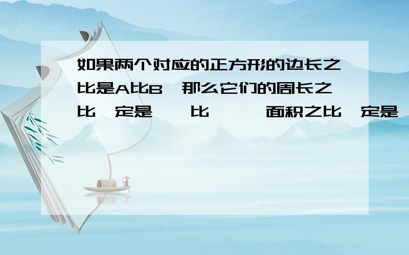 如果两个对应的正方形的边长之比是A比B,那么它们的周长之比一定是【】比【】,面积之比一定是【】比【】