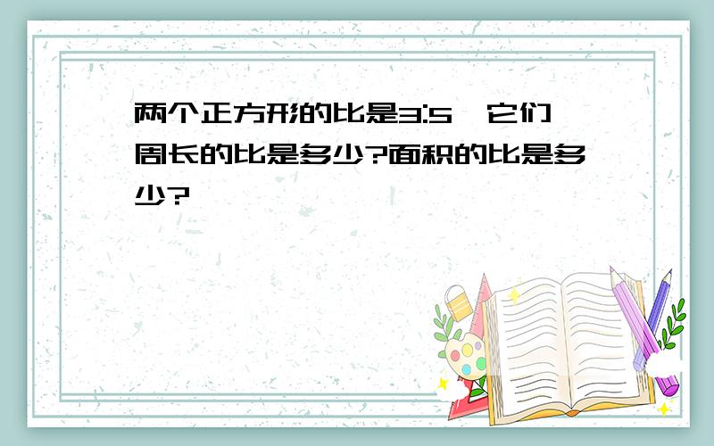 两个正方形的比是3:5,它们周长的比是多少?面积的比是多少?