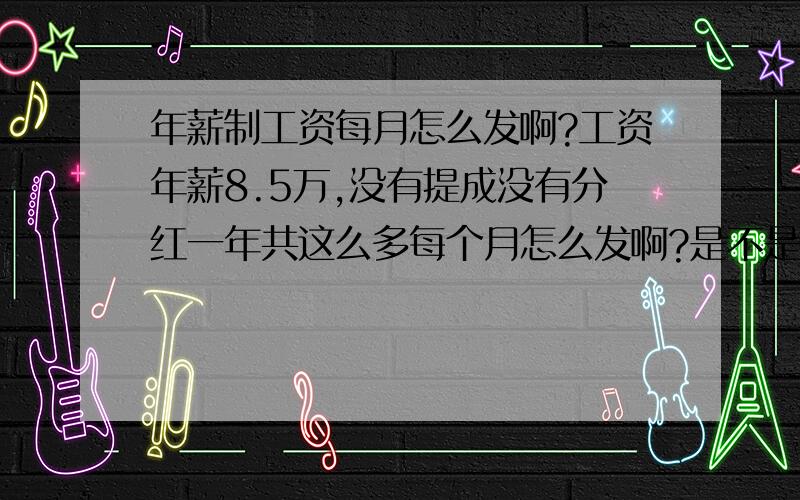 年薪制工资每月怎么发啊?工资年薪8.5万,没有提成没有分红一年共这么多每个月怎么发啊?是不是8.5万除12个月这样发啊?