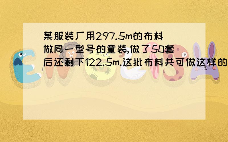 某服装厂用297.5m的布料做同一型号的童装,做了50套后还剩下122.5m.这批布料共可做这样的童装多少套?用解比例方法