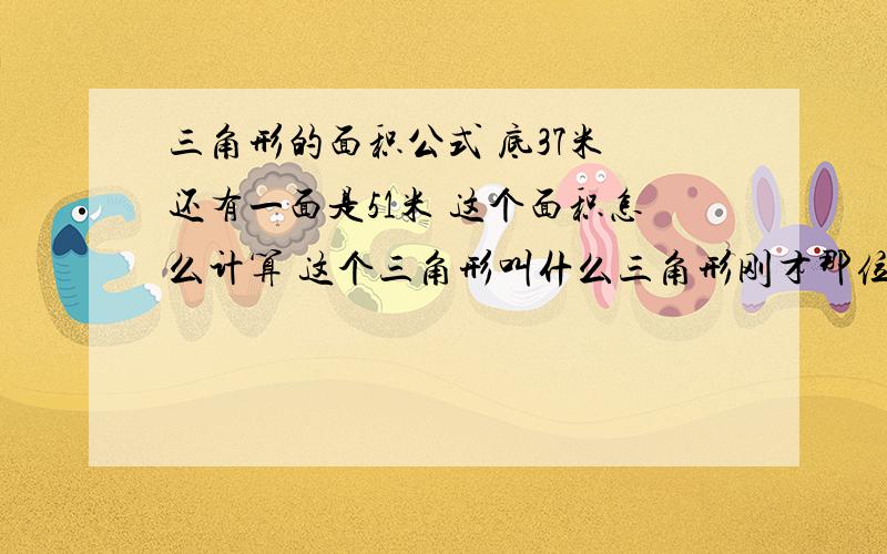 三角形的面积公式 底37米 还有一面是51米 这个面积怎么计算 这个三角形叫什么三角形刚才那位大侠给的公式对吗、 底37乘高37再乘另一面51除2 这对吗 我感觉不是这样算的啊