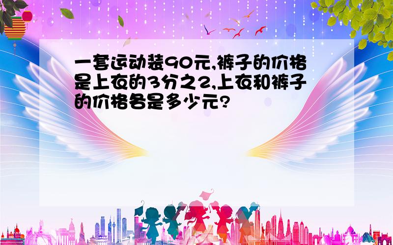 一套运动装90元,裤子的价格是上衣的3分之2,上衣和裤子的价格各是多少元?