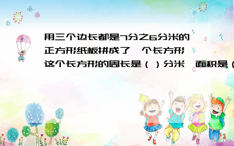 用三个边长都是7分之6分米的正方形纸板拼成了一个长方形,这个长方形的周长是（）分米,面积是（）平