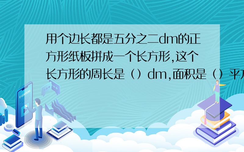 用个边长都是五分之二dm的正方形纸板拼成一个长方形,这个长方形的周长是（）dm,面积是（）平方分米