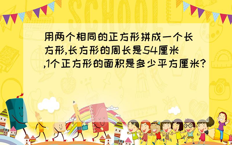 用两个相同的正方形拼成一个长方形,长方形的周长是54厘米,1个正方形的面积是多少平方厘米?