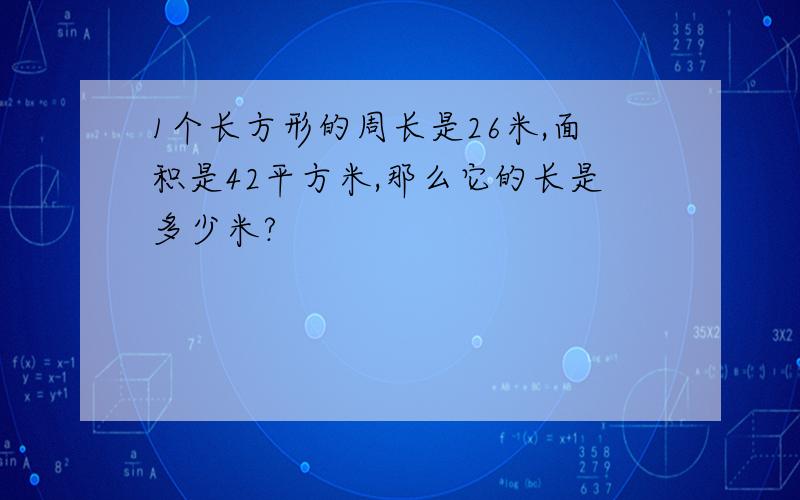 1个长方形的周长是26米,面积是42平方米,那么它的长是多少米?