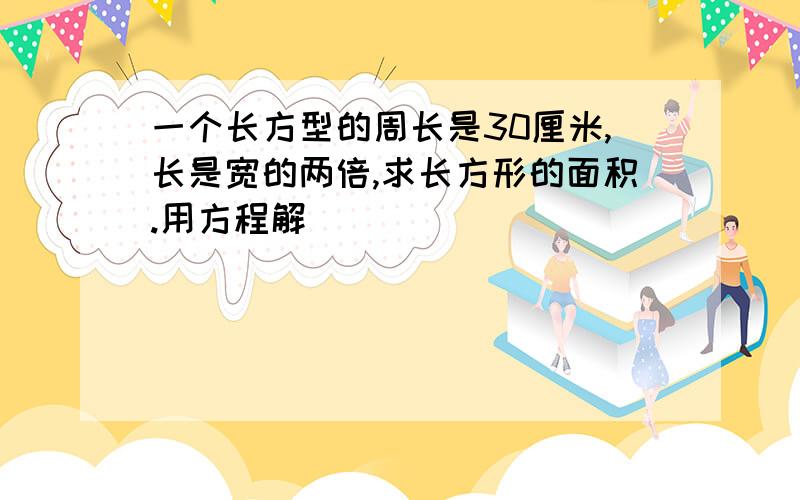 一个长方型的周长是30厘米,长是宽的两倍,求长方形的面积.用方程解