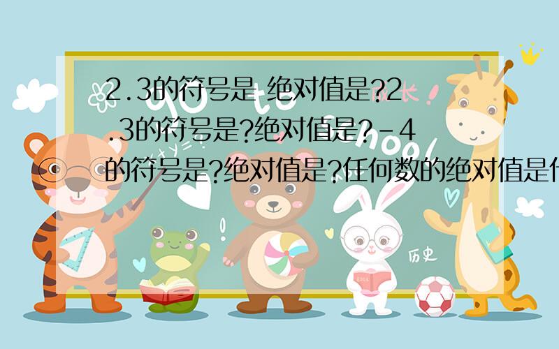 2.3的符号是 绝对值是?2.3的符号是?绝对值是?-4的符号是?绝对值是?任何数的绝对值是什么数?