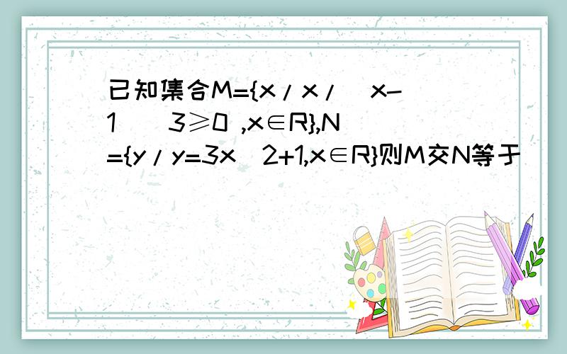 已知集合M={x/x/(x-1)^3≥0 ,x∈R},N={y/y=3x^2+1,x∈R}则M交N等于