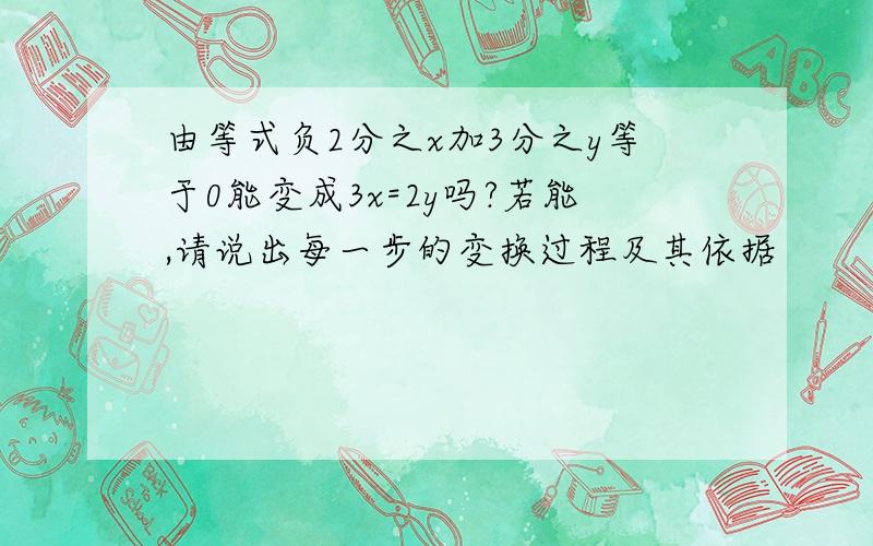 由等式负2分之x加3分之y等于0能变成3x=2y吗?若能,请说出每一步的变换过程及其依据