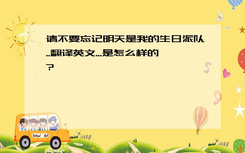 请不要忘记明天是我的生日派队..翻译英文...是怎么样的?