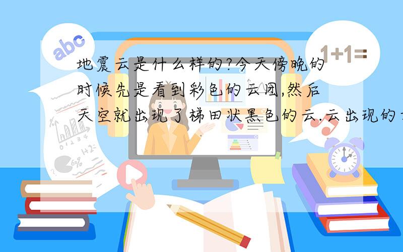 地震云是什么样的?今天傍晚的时候先是看到彩色的云团,然后天空就出现了梯田状黑色的云.云出现的方向大概是西南方,请问会是地震云吗?