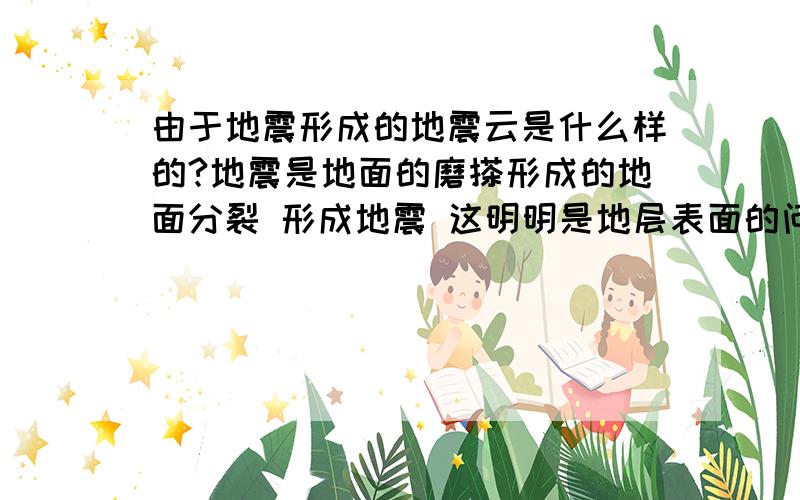 由于地震形成的地震云是什么样的?地震是地面的磨搽形成的地面分裂 形成地震 这明明是地层表面的问题为什么会牵扯到天空 甚至说地震云的出现,如果真的有地震云那么它们 是怎样的?形状