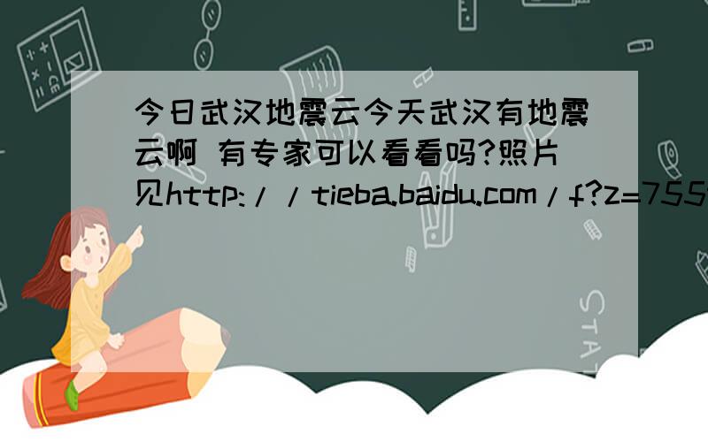 今日武汉地震云今天武汉有地震云啊 有专家可以看看吗?照片见http://tieba.baidu.com/f?z=755904435&ct=335544320&lm=0&sc=0&rn=30&tn=baiduPostBrowser&word=2012&pn=0