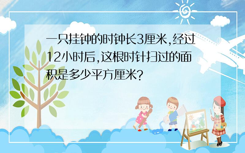 一只挂钟的时钟长3厘米,经过12小时后,这根时针扫过的面积是多少平方厘米?