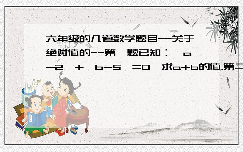 六年级的几道数学题目~~关于绝对值的~~第一题已知：丨a-2丨+丨b-5丨=0,求a+b的值.第二题若a分之丨a丨等于负一,则a是多少?