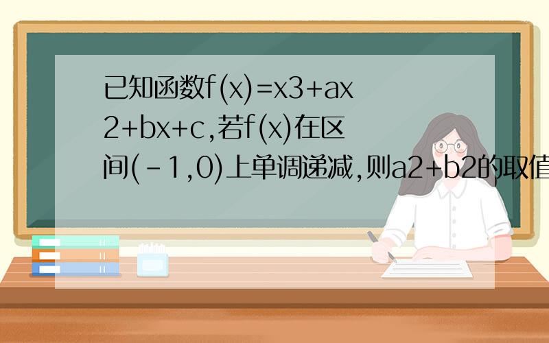 已知函数f(x)=x3+ax2+bx+c,若f(x)在区间(-1,0)上单调递减,则a2+b2的取值范围我们老师说答案是[9\5，正无穷），可是我做的是[9\4，到正无穷）。小女子感激不尽。