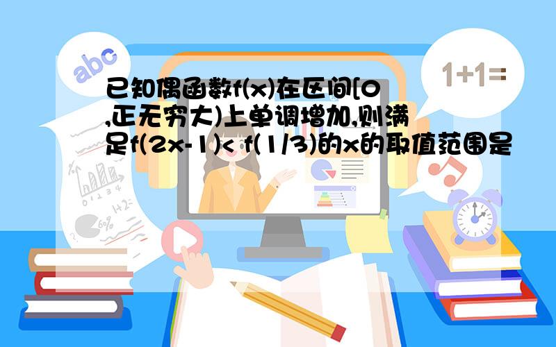 已知偶函数f(x)在区间[0,正无穷大)上单调增加,则满足f(2x-1)< f(1/3)的x的取值范围是