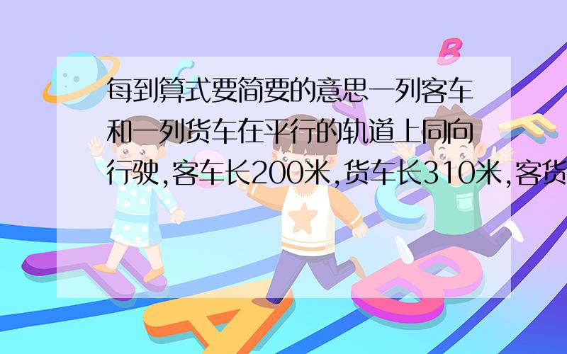 每到算式要简要的意思一列客车和一列货车在平行的轨道上同向行驶,客车长200米,货车长310米,客货两车的速度比为4：3.如果客车从后面追赶货车,从车头赶上到车尾超过的时间为2分钟,求两列