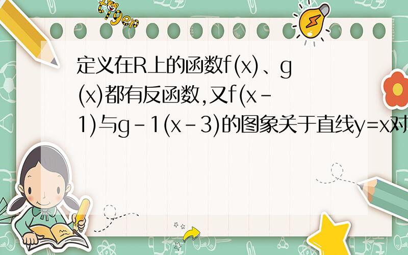 定义在R上的函数f(x)、g(x)都有反函数,又f(x-1)与g-1(x-3)的图象关于直线y=x对称,若g(5)=2003,则f(4)= ( )A.2003 B.2004 C.2005 D.2006