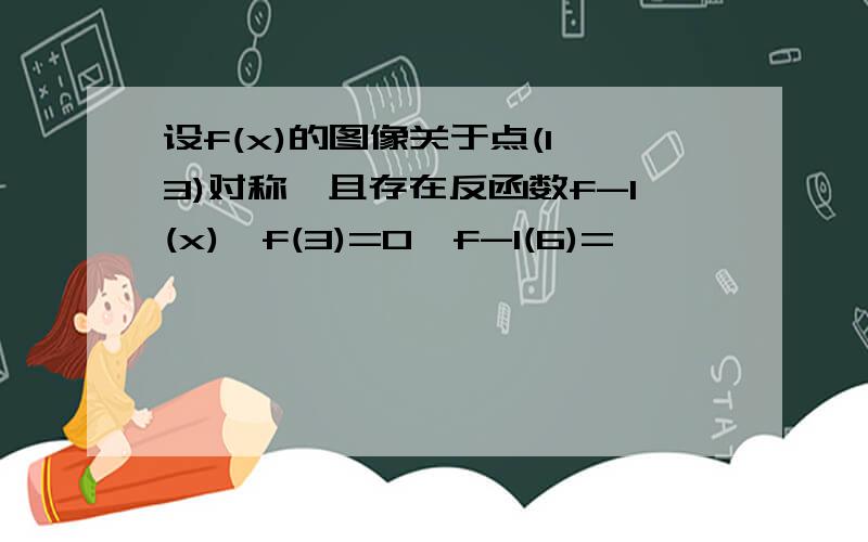 设f(x)的图像关于点(1,3)对称,且存在反函数f-1(x),f(3)=0,f-1(6)=