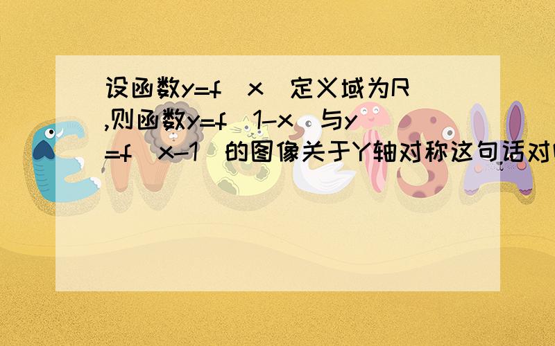 设函数y=f(x)定义域为R,则函数y=f(1-x)与y=f(x-1)的图像关于Y轴对称这句话对吗