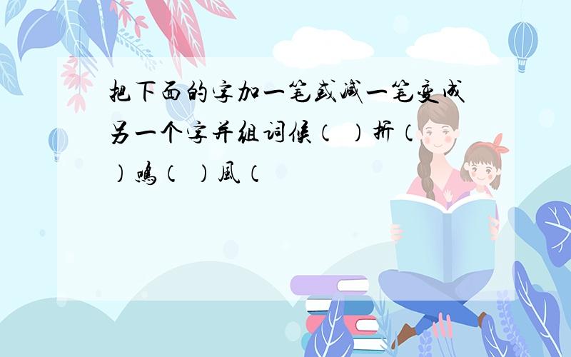 把下面的字加一笔或减一笔变成另一个字并组词候（ ）折（ ）鸣（ ）风（