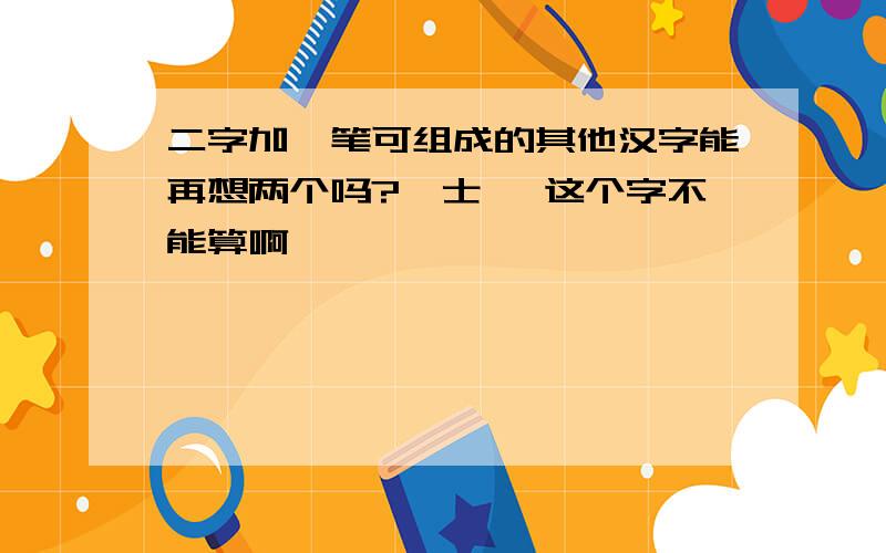 二字加一笔可组成的其他汉字能再想两个吗?