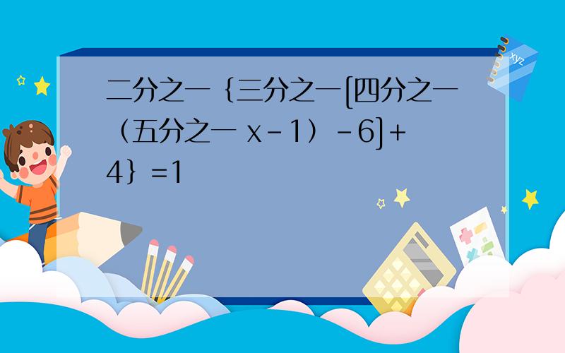 二分之一｛三分之一[四分之一（五分之一 x-1）-6]+4｝=1