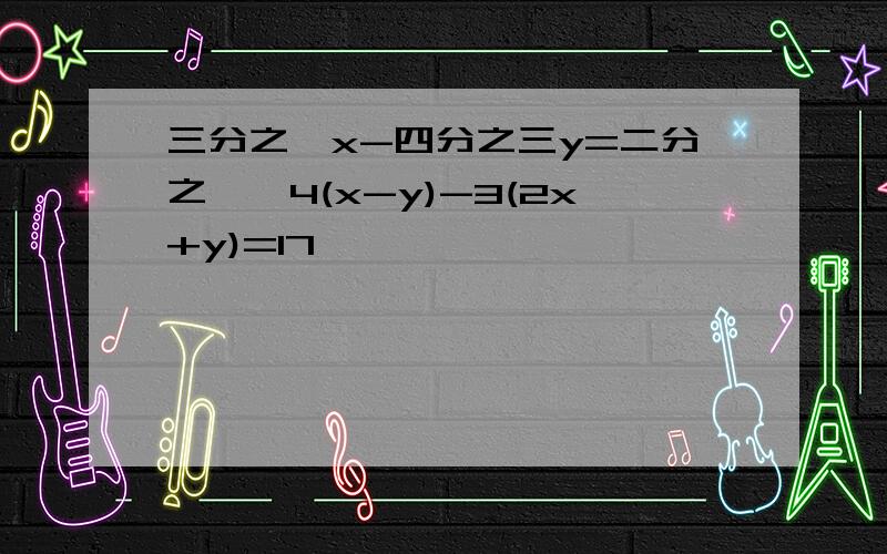 三分之一x-四分之三y=二分之一,4(x-y)-3(2x+y)=17