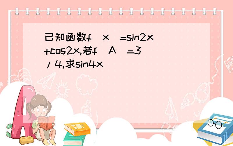 已知函数f(x)=sin2x+cos2x,若f(A)=3/4,求sin4x