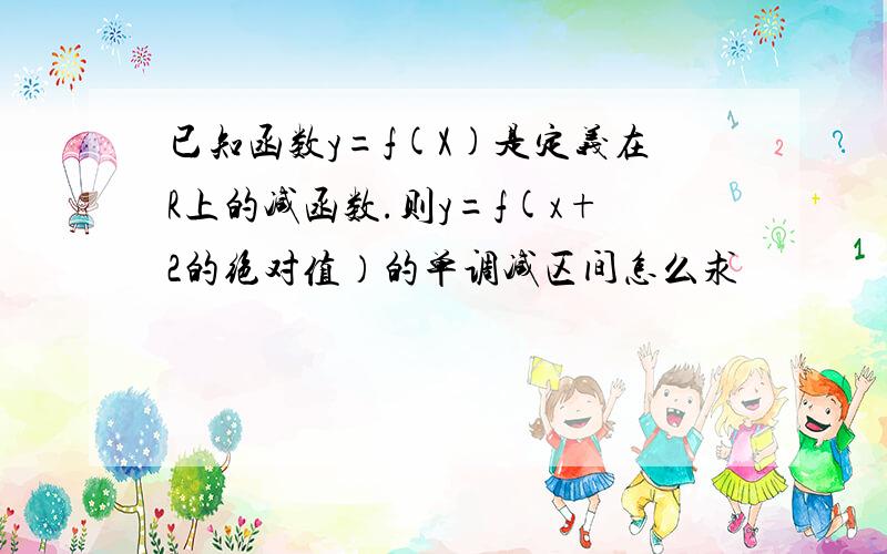 已知函数y=f(X)是定义在R上的减函数.则y=f(x+2的绝对值）的单调减区间怎么求