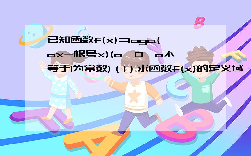 已知函数f(x)=loga(ax-根号x)(a>0,a不等于1为常数)（1）求函数f(x)的定义域 （2）若a=2,试根据单调性定义已知函数f(x)=loga(ax-根号x)(a>0,a不等于1为常数)（1）求函数f(x)的定义域（2）若a=2,试根据单调