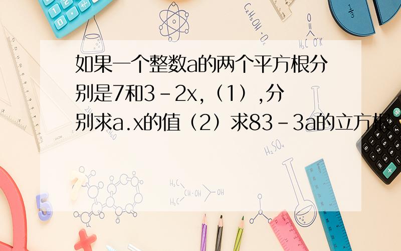 如果一个整数a的两个平方根分别是7和3－2x,（1）,分别求a.x的值（2）求83－3a的立方根