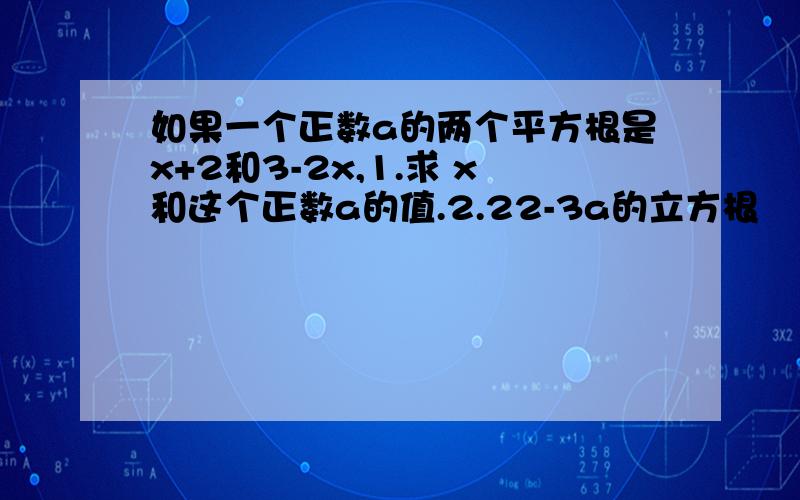 如果一个正数a的两个平方根是x+2和3-2x,1.求 x和这个正数a的值.2.22-3a的立方根