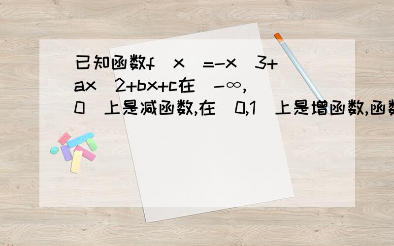 已知函数f（x）=-x^3+ax^2+bx+c在（-∞,0）上是减函数,在（0,1）上是增函数,函数f（x）在r上有三个零点求b的值.求f（2）的取值范围,求设g（x）=x-1,且f（x）>g（x）的解集为（-∞,0）,求a的取值范