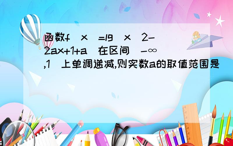 函数f(x)=lg(x^2-2ax+1+a）在区间（-∞,1]上单调递减,则实数a的取值范围是