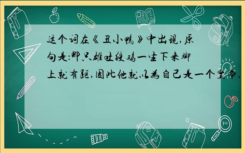 这个词在《丑小鸭》中出现,原句是：那只雄吐绶鸡一生下来脚上就有距,因此他就以为自己是一个皇帝.