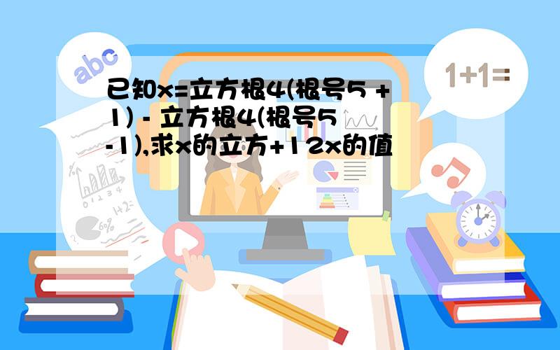 已知x=立方根4(根号5 +1) - 立方根4(根号5 -1),求x的立方+12x的值